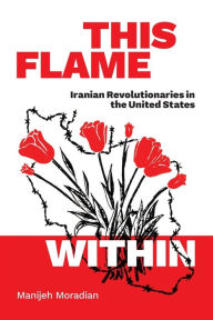 Title: This Flame Within: Iranian Revolutionaries in the United States, Author: Manijeh Moradian
