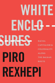 Title: White Enclosures: Racial Capitalism and Coloniality along the Balkan Route, Author: Piro Rexhepi