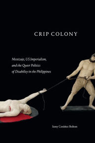 Title: Crip Colony: Mestizaje, US Imperialism, and the Queer Politics of Disability in the Philippines, Author: Sony Coráñez Bolton
