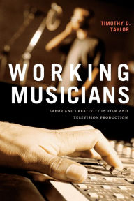 Title: Working Musicians: Labor and Creativity in Film and Television Production, Author: Timothy D. Taylor