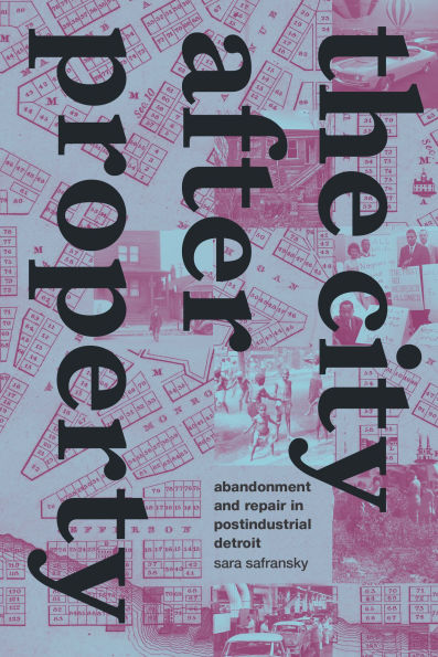 The City after Property: Abandonment and Repair Postindustrial Detroit