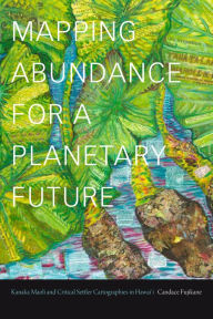 Title: Mapping Abundance for a Planetary Future: Kanaka Maoli and Critical Settler Cartographies in Hawai'i, Author: Candace Fujikane