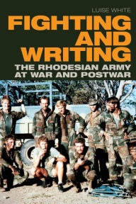 Title: Fighting and Writing: The Rhodesian Army at War and Postwar, Author: Luise White