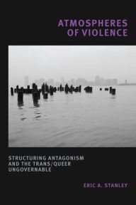 Title: Atmospheres of Violence: Structuring Antagonism and the Trans/Queer Ungovernable, Author: Eric A. Stanley