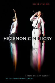 Title: Hegemonic Mimicry: Korean Popular Culture of the Twenty-First Century, Author: Kyung Hyun Kim