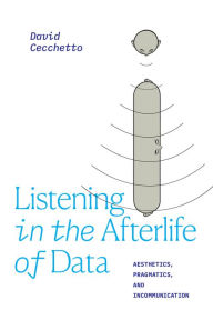 Title: Listening in the Afterlife of Data: Aesthetics, Pragmatics, and Incommunication, Author: David Cecchetto