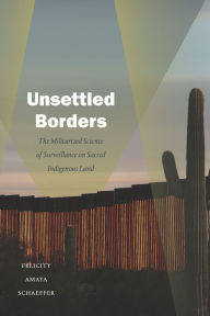 Title: Unsettled Borders: The Militarized Science of Surveillance on Sacred Indigenous Land, Author: Felicity Amaya Schaeffer