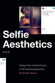 Title: Selfie Aesthetics: Seeing Trans Feminist Futures in Self-Representational Art, Author: Nicole Erin Morse