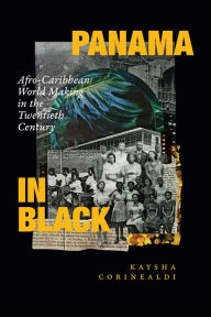 Title: Panama in Black: Afro-Caribbean World Making in the Twentieth Century, Author: Kaysha Corinealdi