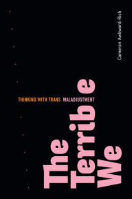 Title: The Terrible We: Thinking with Trans Maladjustment, Author: Cameron Awkward-Rich