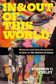 Title: In and Out of This World: Material and Extraterrestrial Bodies in the Nation of Islam, Author: Stephen C. Finley