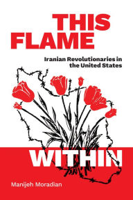 Title: This Flame Within: Iranian Revolutionaries in the United States, Author: Manijeh Moradian