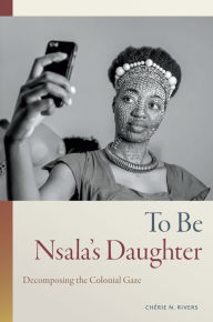 Title: To Be Nsala's Daughter: Decomposing the Colonial Gaze, Author: Chérie N. Rivers