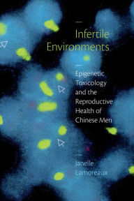 Title: Infertile Environments: Epigenetic Toxicology and the Reproductive Health of Chinese Men, Author: Janelle Lamoreaux