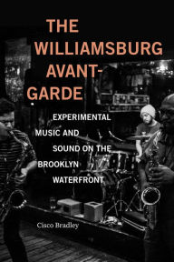 Title: The Williamsburg Avant-Garde: Experimental Music and Sound on the Brooklyn Waterfront, Author: Cisco Bradley