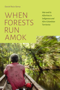 Title: When Forests Run Amok: War and Its Afterlives in Indigenous and Afro-Colombian Territories, Author: Daniel Ruiz-Serna