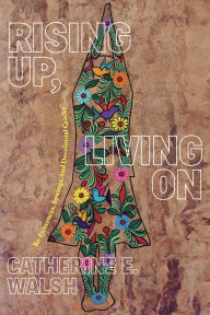 Title: Rising Up, Living On: Re-Existences, Sowings, and Decolonial Cracks, Author: Catherine E. Walsh