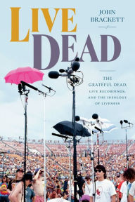 Title: Live Dead: The Grateful Dead, Live Recordings, and the Ideology of Liveness, Author: John Brackett