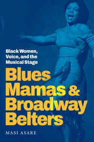 Title: Blues Mamas and Broadway Belters: Black Women, Voice, and the Musical Stage, Author: Masi Asare