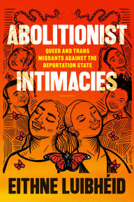 Title: Abolitionist Intimacies: Queer and Trans Migrants Against the Deportation State, Author: Eithne Luibhïid