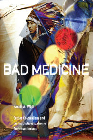 Title: Bad Medicine: Settler Colonialism and the Institutionalization of American Indians, Author: Sarah A Whitt
