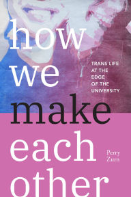 Title: How We Make Each Other: Trans Life at the Edge of the University, Author: Perry Zurn
