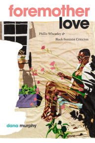 Title: Foremother Love: Phillis Wheatley and Black Feminist Criticism, Author: Dana Murphy
