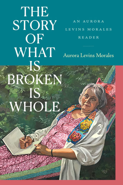 The Story of What Is Broken Whole: An Aurora Levins Morales Reader