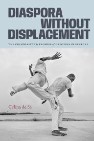 Title: Diaspora Without Displacement: The Coloniality and Promise of Capoeira in Senegal, Author: Celina de Sá