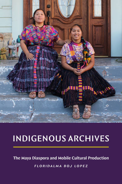 Indigenous Archives: The Maya Diaspora and Mobile Cultural Production