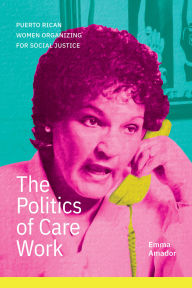 Title: The Politics of Care Work: Puerto Rican Women Organizing for Social Justice, Author: Emma Amador