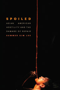 Title: Spoiled: Asian American Hostility and the Damage of Repair, Author: Summer Kim Lee