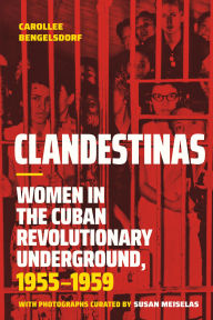 Title: Clandestinas: Women in the Cuban Revolutionary Underground, 1955-1959, Author: Carollee Bengelsdorf