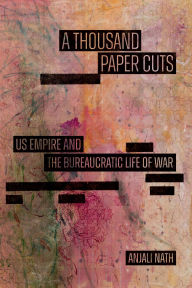 Title: A Thousand Paper Cuts: US Empire and the Bureaucratic Life of War, Author: Anjali Nath