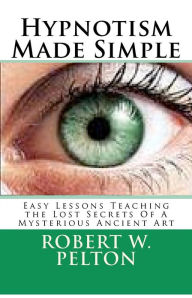 Title: Hypnotism Made Simple: Easy Lessons aching the Lost Secrets Of a Mysterious Ancient Art, Author: Robert W Pelton