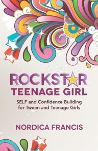 Title: RockStar Teenage Girl: SELF and Confidence Building for Tween and Teenage Girls, Author: Nordica Francis