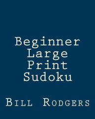Title: Beginner Large Print Sudoku: 80 Easy to Read, Large Print Sudoku Puzzles, Author: Bill Rodgers