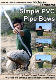 Title: Simple PVC Pipe Bows: A Do-It-Yourself Guide to Forming PVC Pipe Into Effective and Compact Archery Bows, Author: Nicholas Tomihama