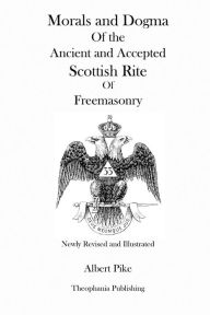 Title: Morals and Dogma Of the Ancient and Accepted Scottish Rite Of Freemasonry (Newly Revised and Illustrated), Author: Albert Pike