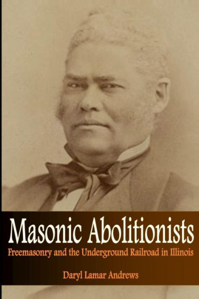 Masonic Abolitionists: Freemasonry and the Underground Railroad in Illinois