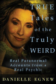 Title: True Tales of the Truly Weird: Real Paranormal Accounts from a Real Psychic, Author: Danielle Egnew