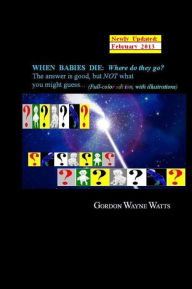 Title: When Babies Die: (Full-color Edition) Where do they go?: Heaven? Hell!? YES - and NO: The answer is good, but NOT what you might guess..., Author: Gordon Wayne Watts