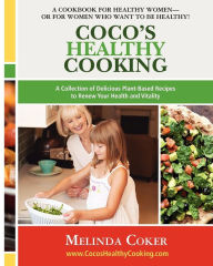 Title: Coco's Healthy Cooking: A Collection of Delicious Plant-Based Recipes to Renew Your Health & Vitality, Author: Melinda Coker