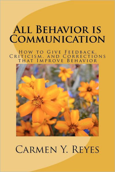 All Behavior is Communication: How to Give Feedback, Criticism, and Corrections that Improve Behavior