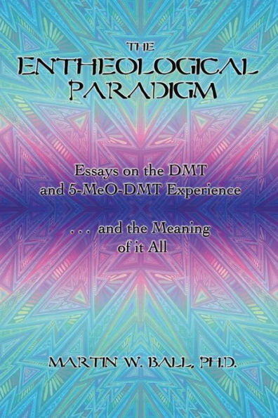 The Entheological Paradigm: Essays on the DMT and 5-MeO-DMT Experience, and the Meaning of it All