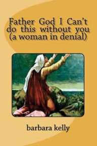 Title: Father God I Can't do this without you (a woman in denial), Author: barbara kelly