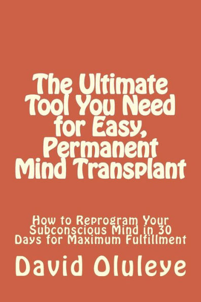 The Ultimate Tool You Need for Easy, Permanent Mind Transplant: How to Reprogram Your Subconscious Mind in 30 Days for Maximum Fulfillment