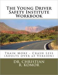 Title: The Young Driver Safety Institute Workbook: Train More - Crash Less (Adults over 65 Version), Author: Christian R Komor