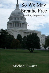 Title: So We May Breathe Free: Avoiding Ineptocracy, Author: Michael Swartz