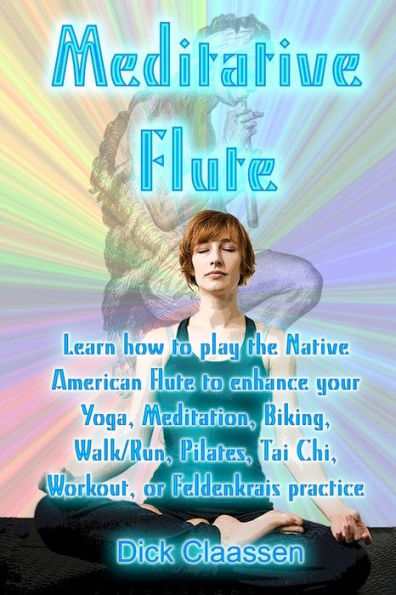 Meditative Flute: Learn how to play the Native American flute to enhance your Yoga, Meditation, Biking, Walk/Run, Pilates, Tai Chi, Workout, or Feldenkrais practice